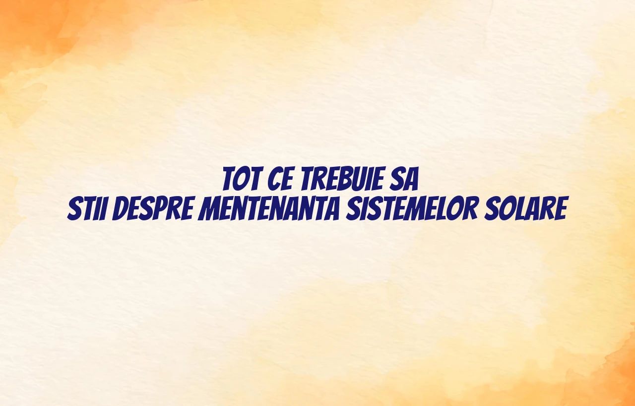 Tot ce trebuie sa stii despre mentenanta sistemelor solare